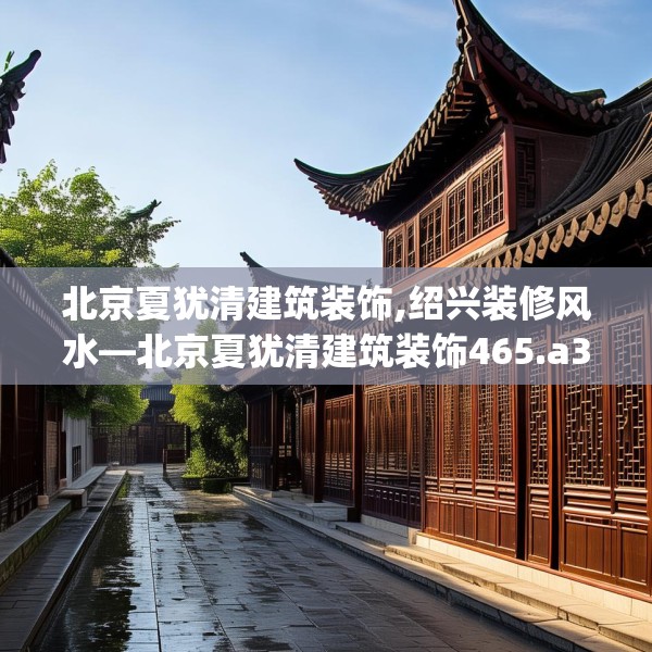 北京夏犹清建筑装饰,绍兴装修风水—北京夏犹清建筑装饰465.a341b342c345fgy.352fhsg