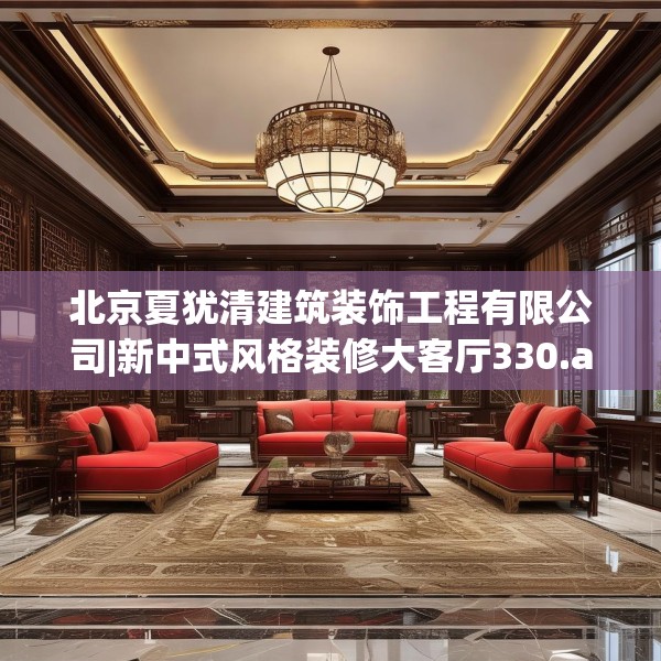 北京夏犹清建筑装饰工程有限公司|新中式风格装修大客厅330.a206b207c210fgy.217dsfds