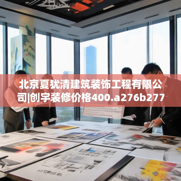 北京夏犹清建筑装饰工程有限公司|创宇装修价格400.a276b277c280fgy.287htyj