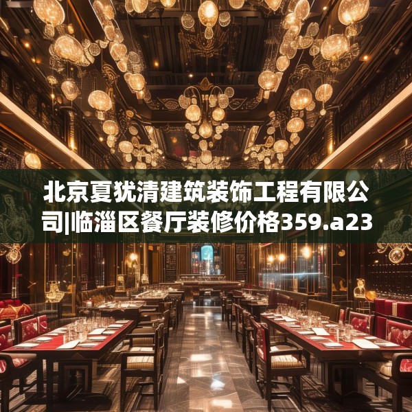 北京夏犹清建筑装饰工程有限公司|临淄区餐厅装修价格359.a235b236c239fgy.246bnbn