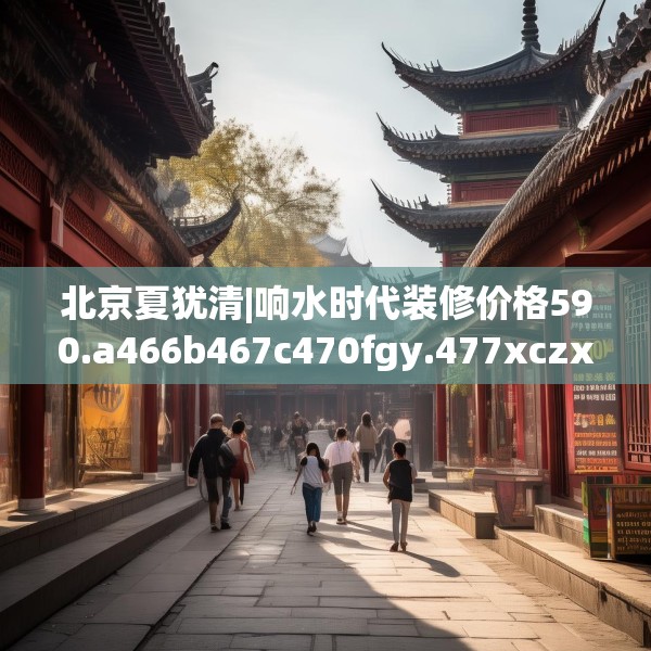 北京夏犹清|响水时代装修价格590.a466b467c470fgy.477xczxv