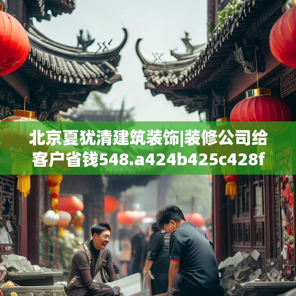 北京夏犹清建筑装饰|装修公司给客户省钱548.a424b425c428fgy.435wew