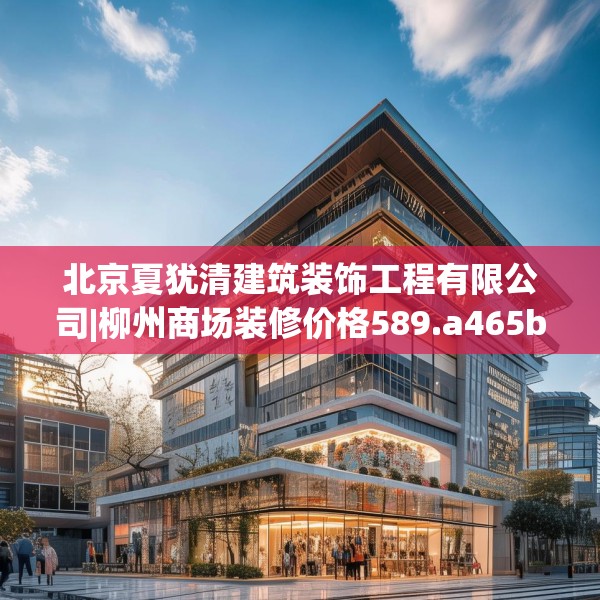 北京夏犹清建筑装饰工程有限公司|柳州商场装修价格589.a465b466c469fgy.476poiy