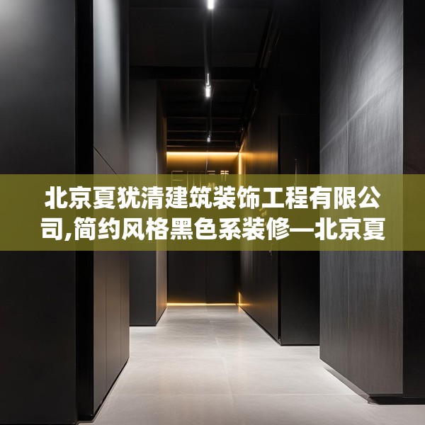 北京夏犹清建筑装饰工程有限公司,简约风格黑色系装修—北京夏犹清建筑装饰工程有限公司608.a484b485c488fgy.495xczxv