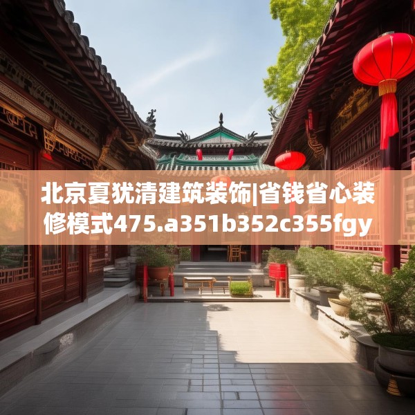 北京夏犹清建筑装饰|省钱省心装修模式475.a351b352c355fgy.362fdsfds