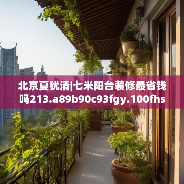 北京夏犹清|七米阳台装修最省钱吗213.a89b90c93fgy.100fhsg