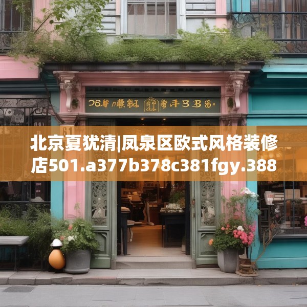 北京夏犹清|凤泉区欧式风格装修店501.a377b378c381fgy.388fhsg