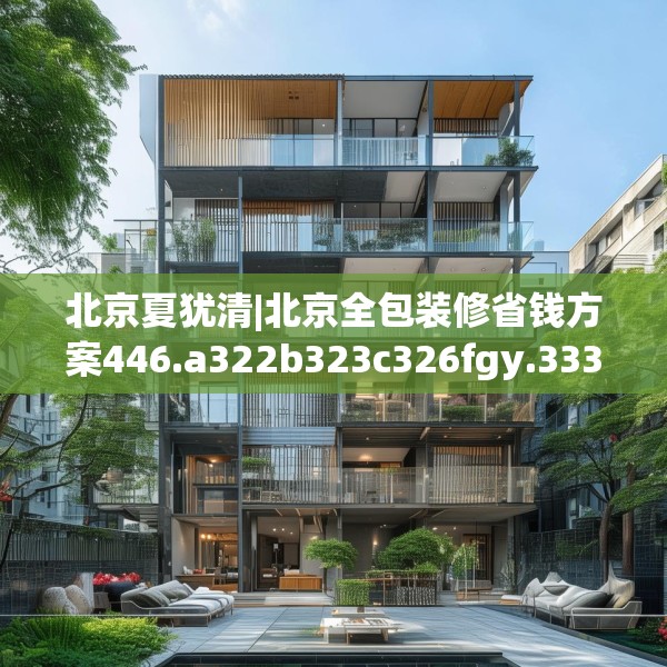 北京夏犹清|北京全包装修省钱方案446.a322b323c326fgy.333xczxv