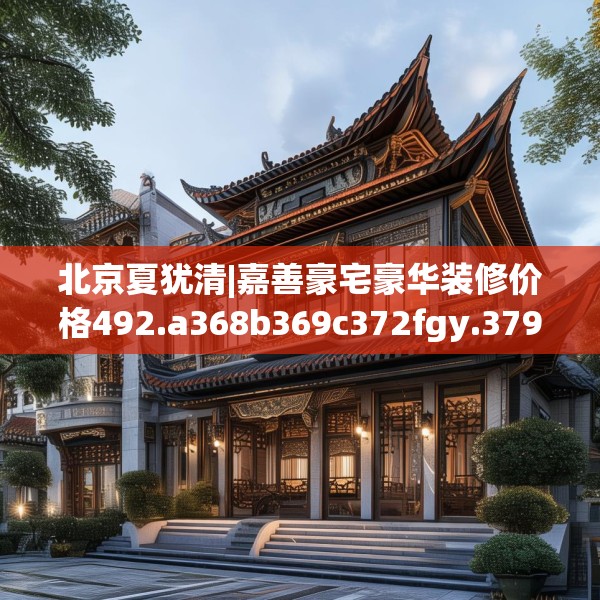 北京夏犹清|嘉善豪宅豪华装修价格492.a368b369c372fgy.379dsfds