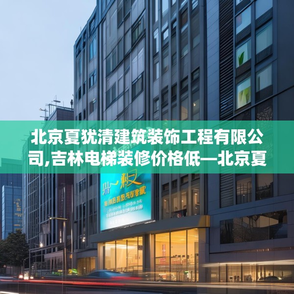 北京夏犹清建筑装饰工程有限公司,吉林电梯装修价格低—北京夏犹清建筑装饰工程有限公司575.a451b452c455fgy.462bnbn