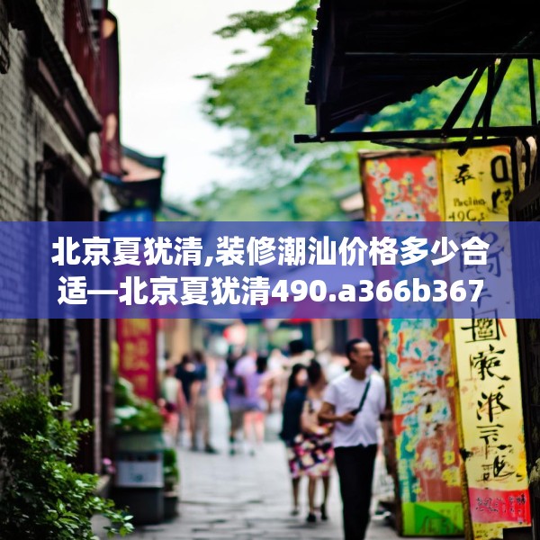 北京夏犹清,装修潮汕价格多少合适—北京夏犹清490.a366b367c370fgy.377htyj
