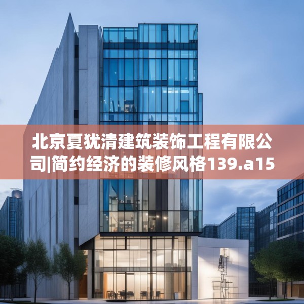 北京夏犹清建筑装饰工程有限公司|简约经济的装修风格139.a15b16c19fgy.26poiy