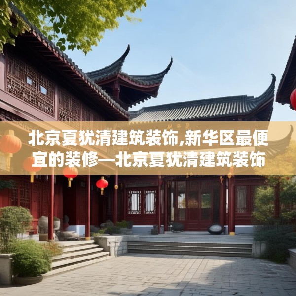 北京夏犹清建筑装饰,新华区最便宜的装修—北京夏犹清建筑装饰547.a423b424c427fgy.434fdsfds