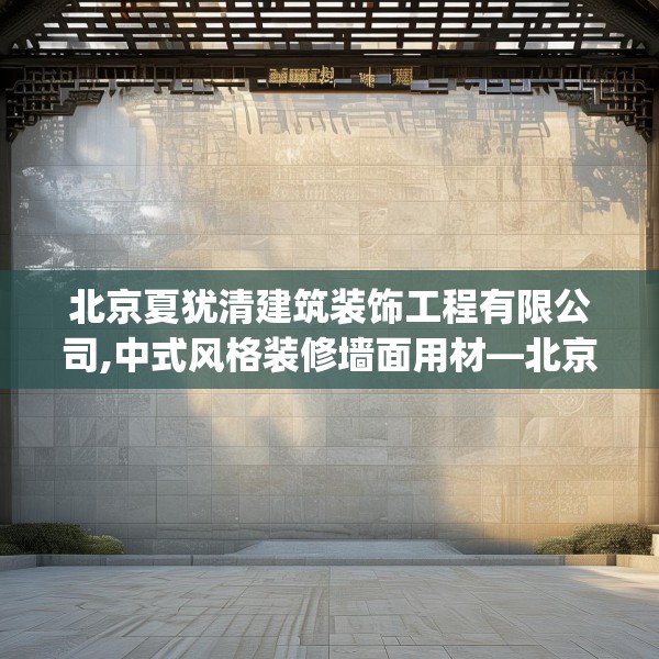 北京夏犹清建筑装饰工程有限公司,中式风格装修墙面用材—北京夏犹清建筑装饰工程有限公司505.a381b382c385fgy.392jhhj