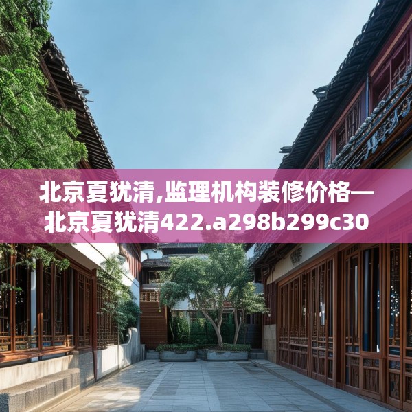 北京夏犹清,监理机构装修价格—北京夏犹清422.a298b299c302fgy.309wew