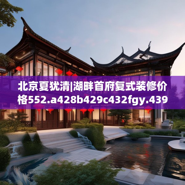 北京夏犹清|湖畔首府复式装修价格552.a428b429c432fgy.439lkjl