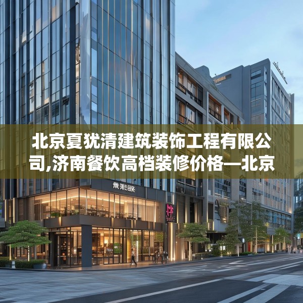 北京夏犹清建筑装饰工程有限公司,济南餐饮高档装修价格—北京夏犹清建筑装饰工程有限公司263.a139b140c143fgy.150cvcx