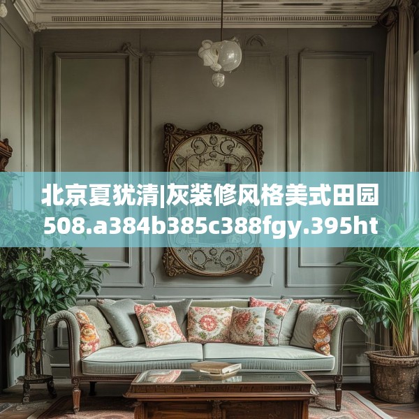 北京夏犹清|灰装修风格美式田园508.a384b385c388fgy.395htyj