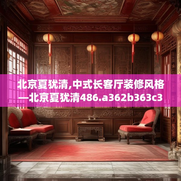 北京夏犹清,中式长客厅装修风格—北京夏犹清486.a362b363c366fgy.373nbn