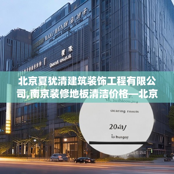北京夏犹清建筑装饰工程有限公司,南京装修地板清洁价格—北京夏犹清建筑装饰工程有限公司217.a93b94c97fgy.104jhhj