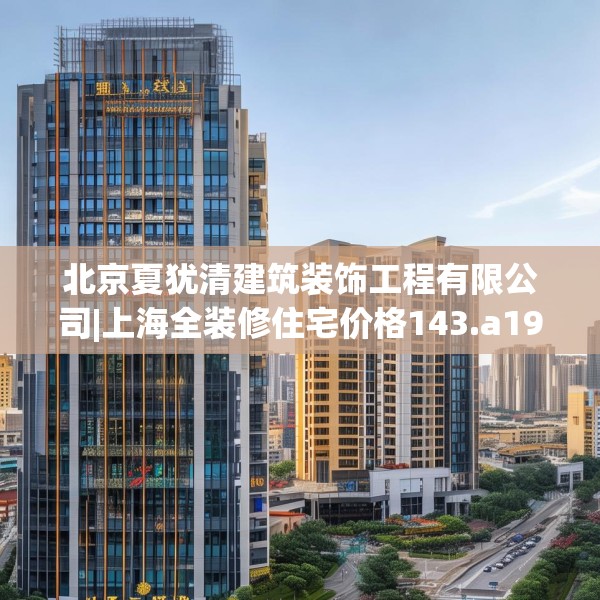 北京夏犹清建筑装饰工程有限公司|上海全装修住宅价格143.a19b20c23fgy.30bnbn