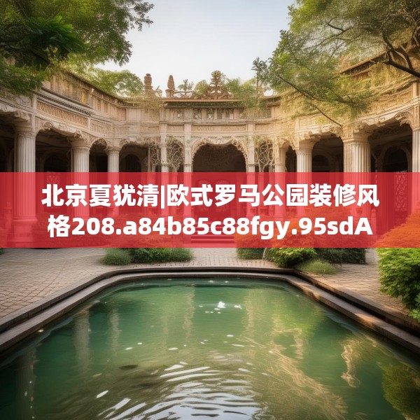 北京夏犹清|欧式罗马公园装修风格208.a84b85c88fgy.95sdA