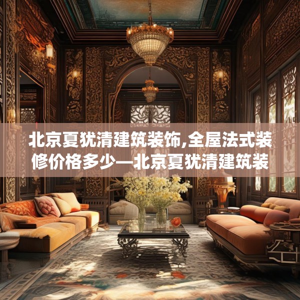 北京夏犹清建筑装饰,全屋法式装修价格多少—北京夏犹清建筑装饰233.a109b110c113fgy.120bnbn