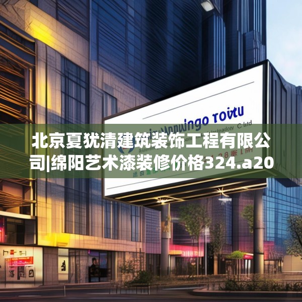 北京夏犹清建筑装饰工程有限公司|绵阳艺术漆装修价格324.a200b201c204fgy.211nbn