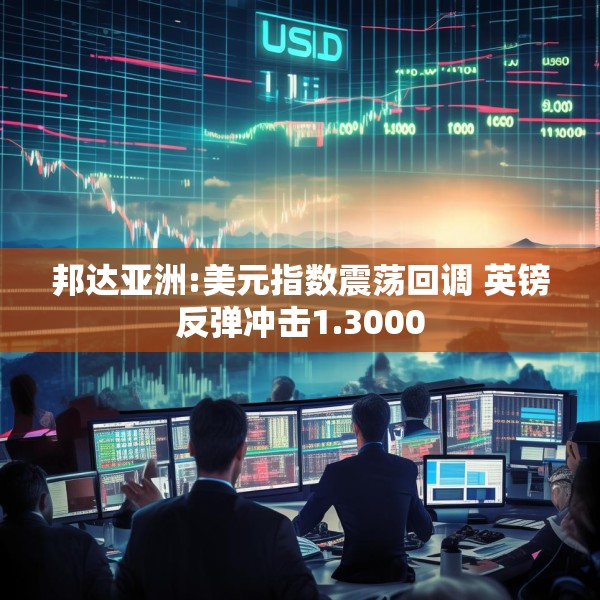 邦达亚洲:美元指数震荡回调 英镑反弹冲击1.3000