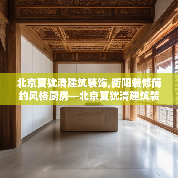 北京夏犹清建筑装饰,衡阳装修简约风格厨房—北京夏犹清建筑装饰523.a399b400c403fgy.410jhhj