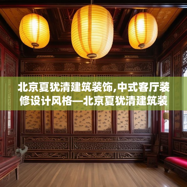 北京夏犹清建筑装饰,中式客厅装修设计风格—北京夏犹清建筑装饰131.a7b8c11fgy.18fds