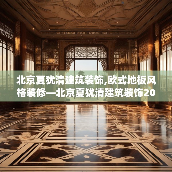 北京夏犹清建筑装饰,欧式地板风格装修—北京夏犹清建筑装饰208.a84b85c88fgy.95sdA
