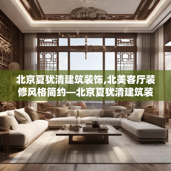 北京夏犹清建筑装饰,北美客厅装修风格简约—北京夏犹清建筑装饰515.a391b392c395fgy.402cvcx