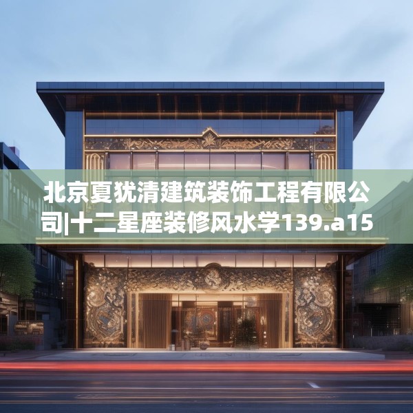 北京夏犹清建筑装饰工程有限公司|十二星座装修风水学139.a15b16c19fgy.26poiy