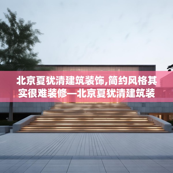 北京夏犹清建筑装饰,简约风格其实很难装修—北京夏犹清建筑装饰621.a497b498c501fgy508