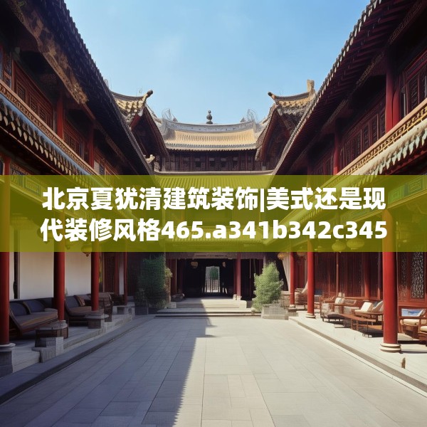 北京夏犹清建筑装饰|美式还是现代装修风格465.a341b342c345fgy.352fhsg
