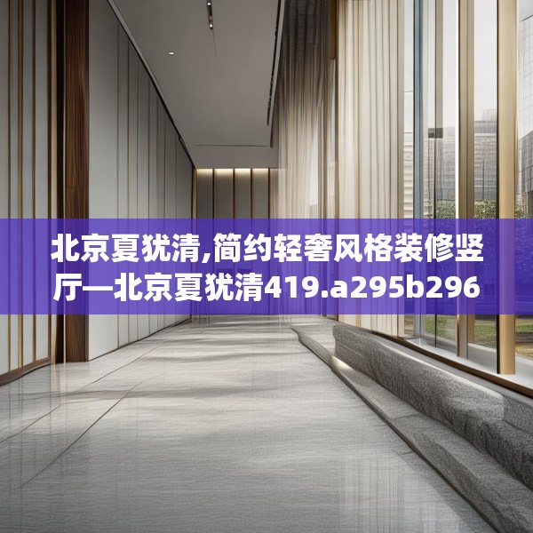 北京夏犹清,简约轻奢风格装修竖厅—北京夏犹清419.a295b296c299fgy.306fds