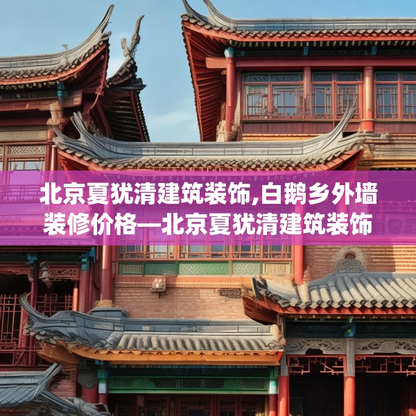 北京夏犹清建筑装饰,白鹅乡外墙装修价格—北京夏犹清建筑装饰428.a304b305c308fgy.315xczxv