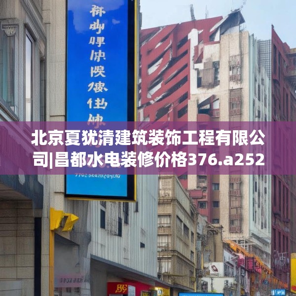 北京夏犹清建筑装饰工程有限公司|昌都水电装修价格376.a252b253c256fgy.263dewqe