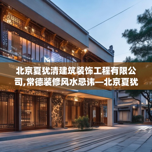 北京夏犹清建筑装饰工程有限公司,常德装修风水忌讳—北京夏犹清建筑装饰工程有限公司130.a6b7c10fgy.17htyj