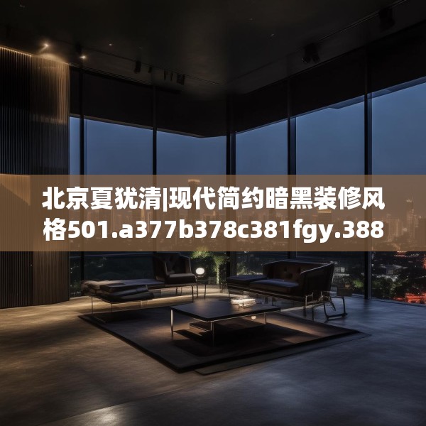 北京夏犹清|现代简约暗黑装修风格501.a377b378c381fgy.388fhsg