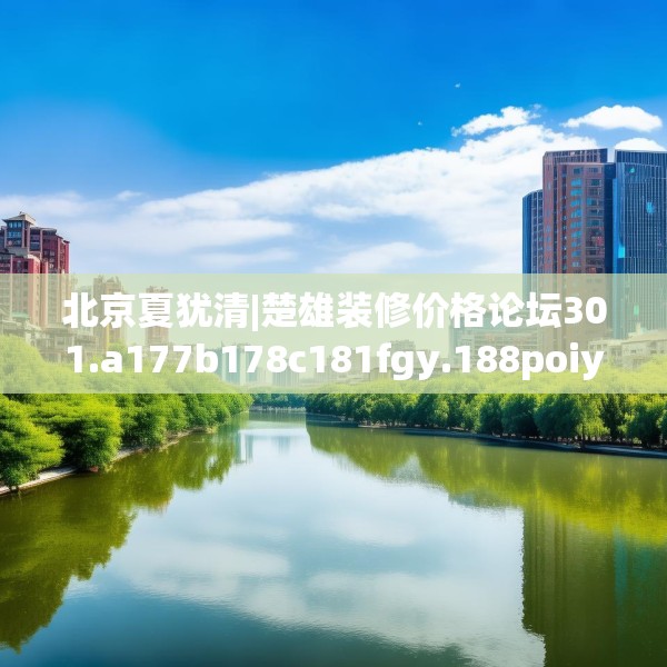 北京夏犹清|楚雄装修价格论坛301.a177b178c181fgy.188poiy