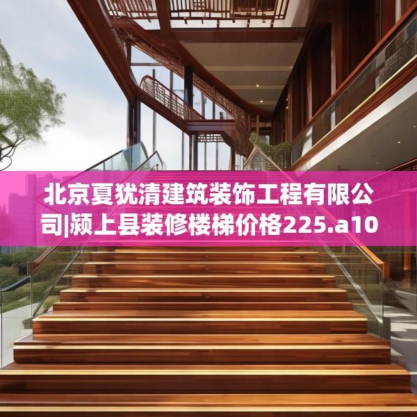 北京夏犹清建筑装饰工程有限公司|颍上县装修楼梯价格225.a101b102c105fgy.112fghfd