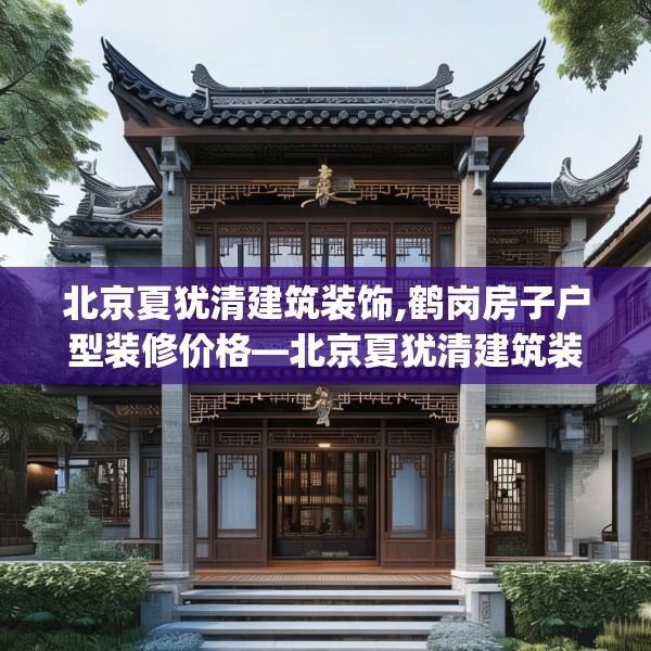 北京夏犹清建筑装饰,鹤岗房子户型装修价格—北京夏犹清建筑装饰324.a200b201c204fgy.211nbn