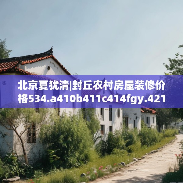 北京夏犹清|封丘农村房屋装修价格534.a410b411c414fgy.421lkjl