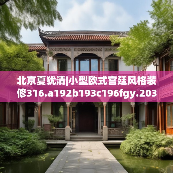 北京夏犹清|小型欧式宫廷风格装修316.a192b193c196fgy.203sdA