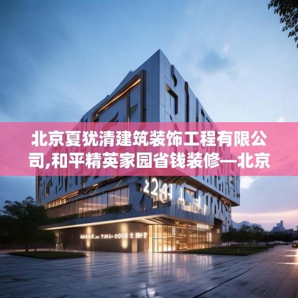 北京夏犹清建筑装饰工程有限公司,和平精英家园省钱装修—北京夏犹清建筑装饰工程有限公司234.a110b111c114fgy.121nbn