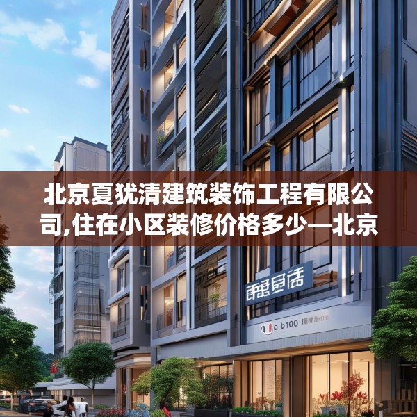 北京夏犹清建筑装饰工程有限公司,住在小区装修价格多少—北京夏犹清建筑装饰工程有限公司227.a103b104c107fgy.114cvcx