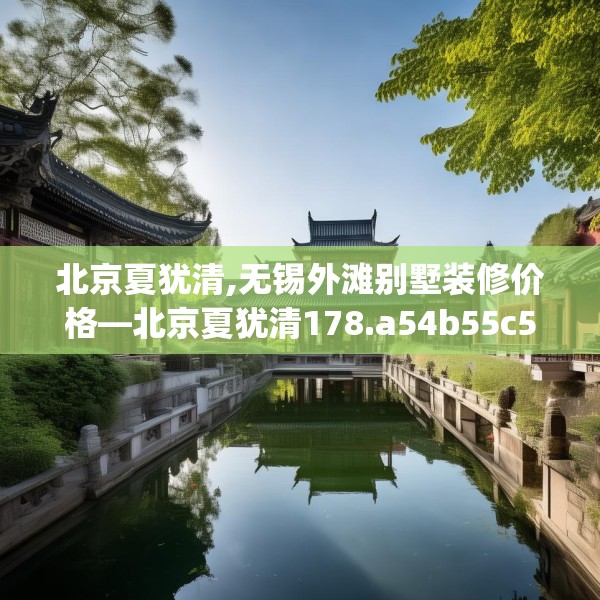 北京夏犹清,无锡外滩别墅装修价格—北京夏犹清178.a54b55c58fgy.65dewqe