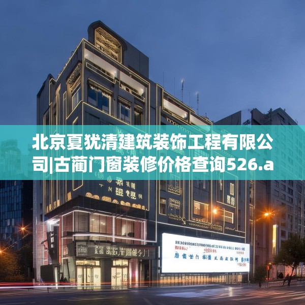 北京夏犹清建筑装饰工程有限公司|古蔺门窗装修价格查询526.a402b403c406fgy.413htyj